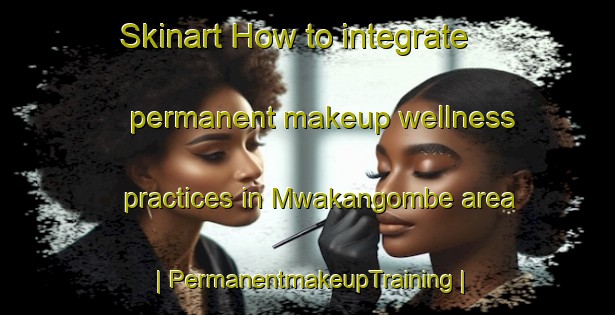 Skinart How to integrate permanent makeup wellness practices in Mwakangombe area | PermanentmakeupTraining | PermanentmakeupClasses | SkinartTraining-the Democratic Republic of the Congo